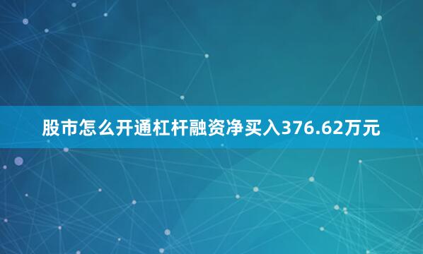 股市怎么开通杠杆融资净买入376.62万元