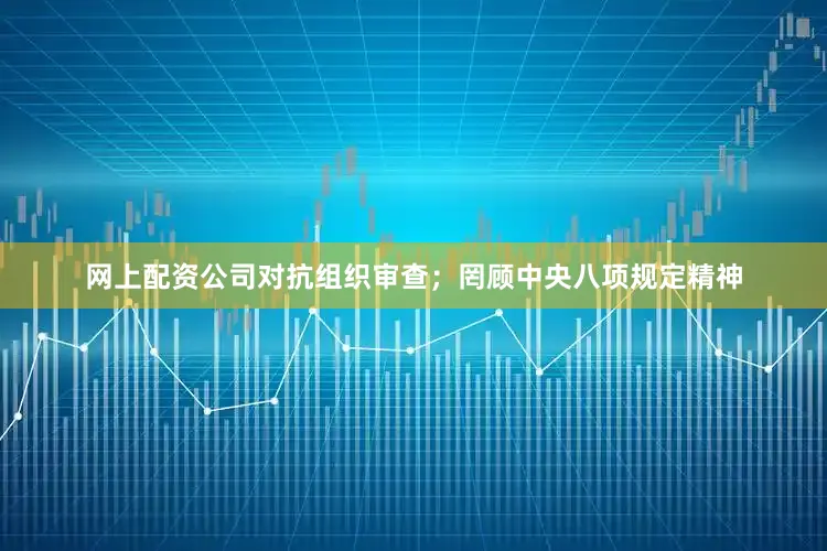 网上配资公司对抗组织审查;罔顾中央八项规定精神